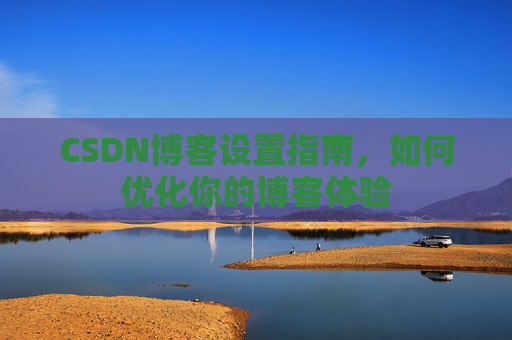 CSDN博客设置指南，如何优化你的博客体验